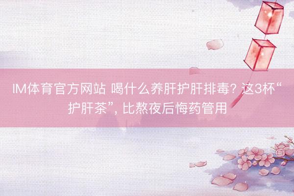 IM体育官方网站 喝什么养肝护肝排毒? 这3杯“护肝茶”, 比熬夜后悔药管用