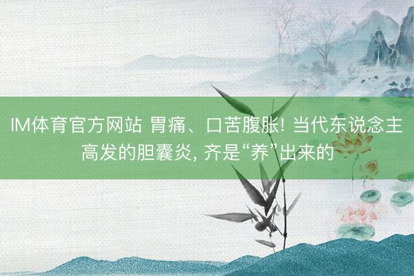 IM体育官方网站 胃痛、口苦腹胀! 当代东说念主高发的胆囊炎, 齐是“养”出来的