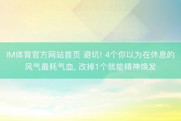 IM体育官方网站首页 避坑! 4个你以为在休息的风气最耗气血, 改掉1个就能精神焕发