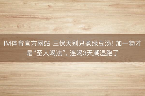 IM体育官方网站 三伏天别只煮绿豆汤! 加一物才是“至人喝法”, 连喝3天潮湿跑了