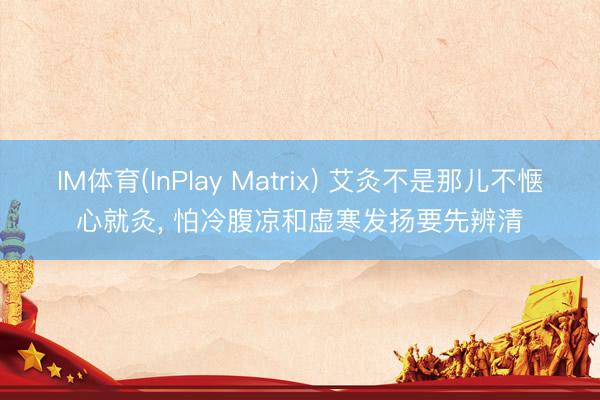 IM体育(InPlay Matrix) 艾灸不是那儿不惬心就灸, 怕冷腹凉和虚寒发扬要先辨清